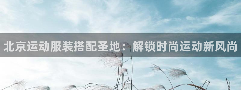 千亿官网网站|北京运动服装搭配圣地：解锁